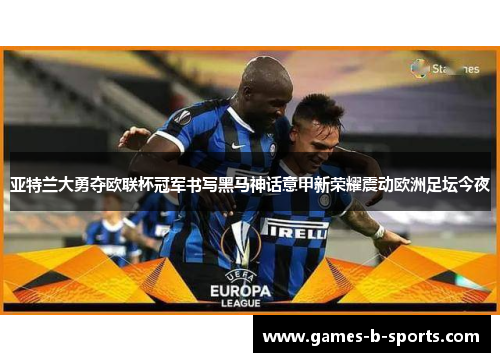 亚特兰大勇夺欧联杯冠军书写黑马神话意甲新荣耀震动欧洲足坛今夜 亚特兰大勇夺欧联杯冠军书写黑马神话意甲新荣耀震动欧洲足坛今夜