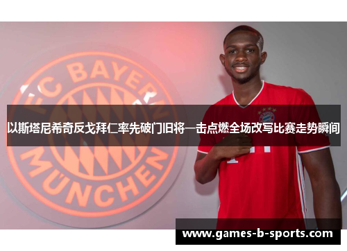 以斯塔尼希奇反戈拜仁率先破门旧将一击点燃全场改写比赛走势瞬间