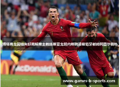 博塔弗戈因错失好局解雇主教练蒂亚戈努内斯聘请葡萄牙新帅阿图尔若热