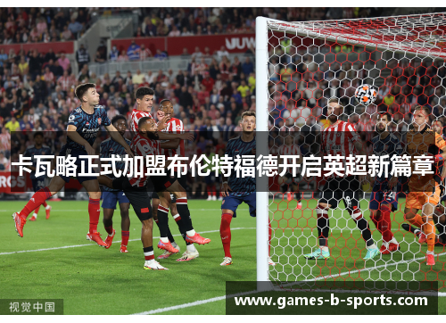 卡瓦略正式加盟布伦特福德开启英超新篇章