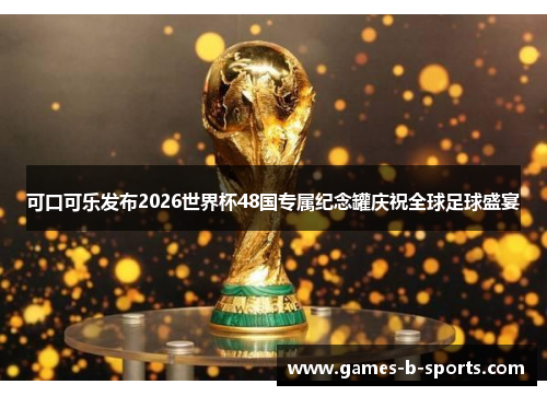 可口可乐发布2026世界杯48国专属纪念罐庆祝全球足球盛宴 可口可乐发布2026世界杯48国专属纪念罐庆祝全球足球盛宴