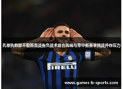 孔蒂执教那不勒斯首战告负战术磨合阵痛与意甲新赛季挑战并存压力