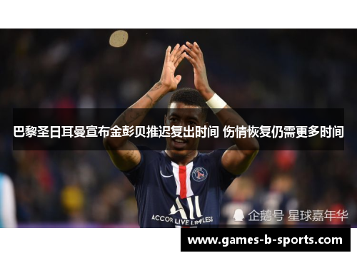 巴黎圣日耳曼宣布金彭贝推迟复出时间 伤情恢复仍需更多时间