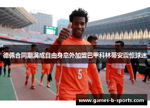 德佩合同期满成自由身意外加盟巴甲科林蒂安震惊球迷 德佩合同期满成自由身意外加盟巴甲科林蒂安震惊球迷