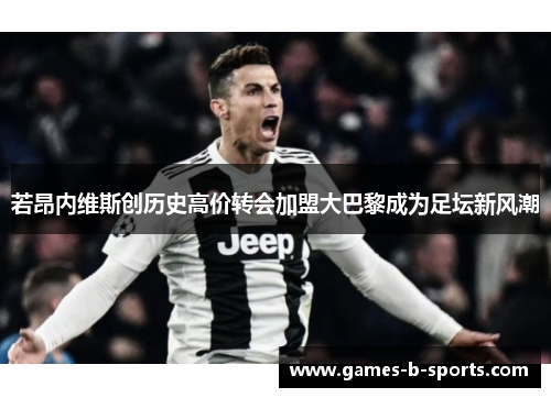 若昂内维斯创历史高价转会加盟大巴黎成为足坛新风潮 若昂内维斯创历史高价转会加盟大巴黎成为足坛新风潮