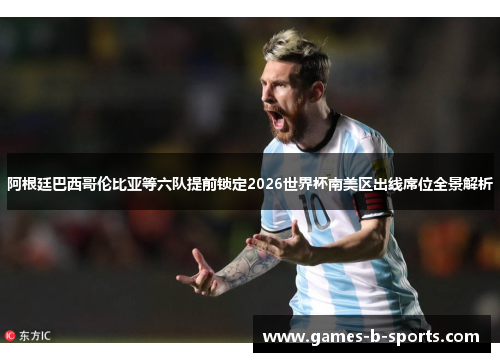 阿根廷巴西哥伦比亚等六队提前锁定2026世界杯南美区出线席位全景解析 阿根廷巴西哥伦比亚等六队提前锁定2026世界杯南美区出线席位全景解析
