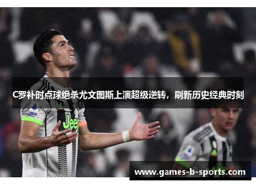 C罗补时点球绝杀尤文图斯上演超级逆转,刷新历史经典时刻 C罗补时点球绝杀尤文图斯上演超级逆转,刷新历史经典时刻