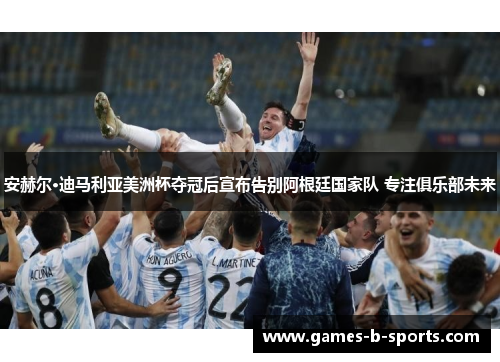 安赫尔·迪马利亚美洲杯夺冠后宣布告别阿根廷国家队 专注俱乐部未来