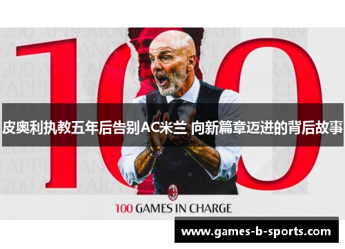 皮奥利执教五年后告别AC米兰 向新篇章迈进的背后故事