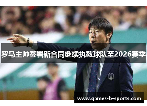 罗马主帅签署新合同继续执教球队至2026赛季
