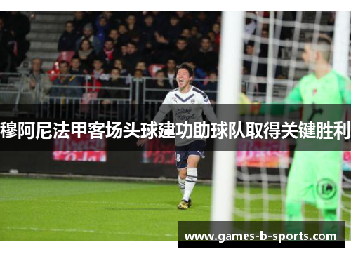 穆阿尼法甲客场头球建功助球队取得关键胜利