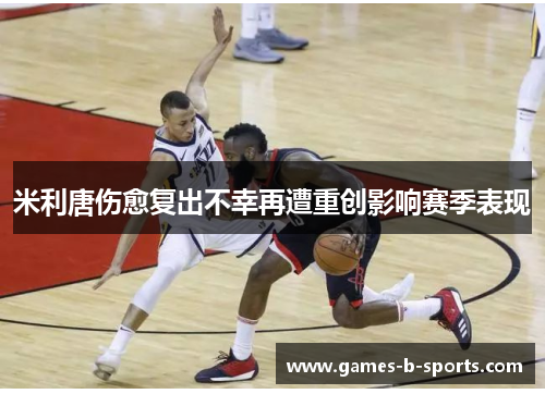 米利唐伤愈复出不幸再遭重创影响赛季表现