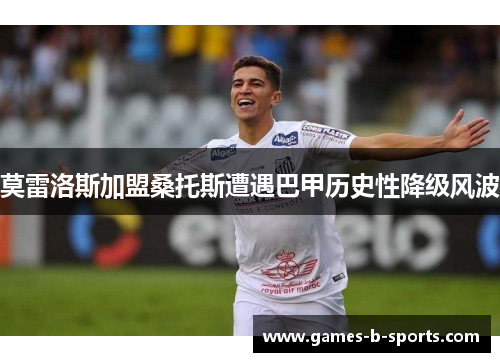 莫雷洛斯加盟桑托斯遭遇巴甲历史性降级风波