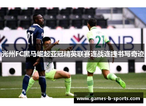 光州FC黑马崛起亚冠精英联赛连战连捷书写奇迹
