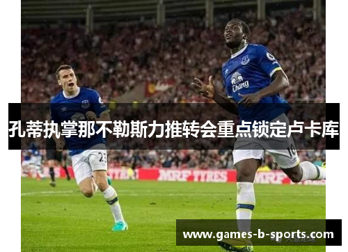 孔蒂执掌那不勒斯力推转会重点锁定卢卡库