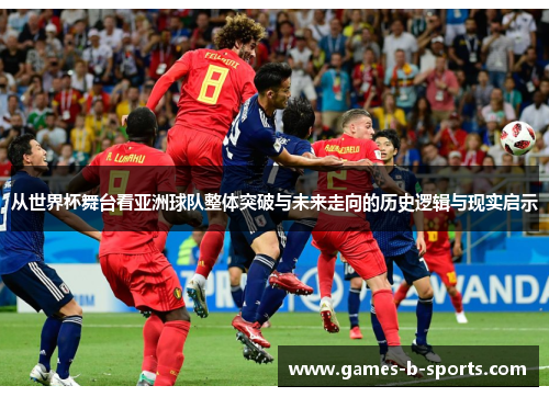 从世界杯舞台看亚洲球队整体突破与未来走向的历史逻辑与现实启示 从世界杯舞台看亚洲球队整体突破与未来走向的历史逻辑与现实启示