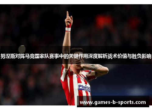 努涅斯对阵马竞国家队赛事中的关键作用深度解析战术价值与胜负影响