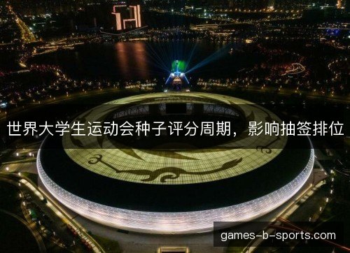 世界大学生运动会种子评分周期，影响抽签排位