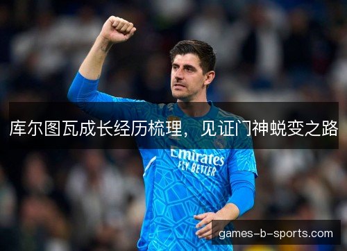 库尔图瓦成长经历梳理，见证门神蜕变之路