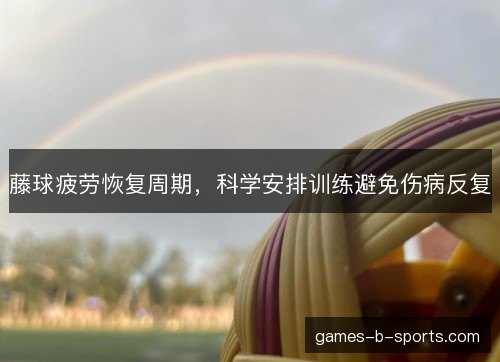 藤球疲劳恢复周期，科学安排训练避免伤病反复