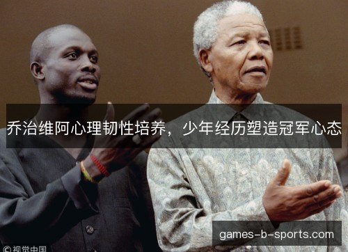 乔治维阿心理韧性培养，少年经历塑造冠军心态